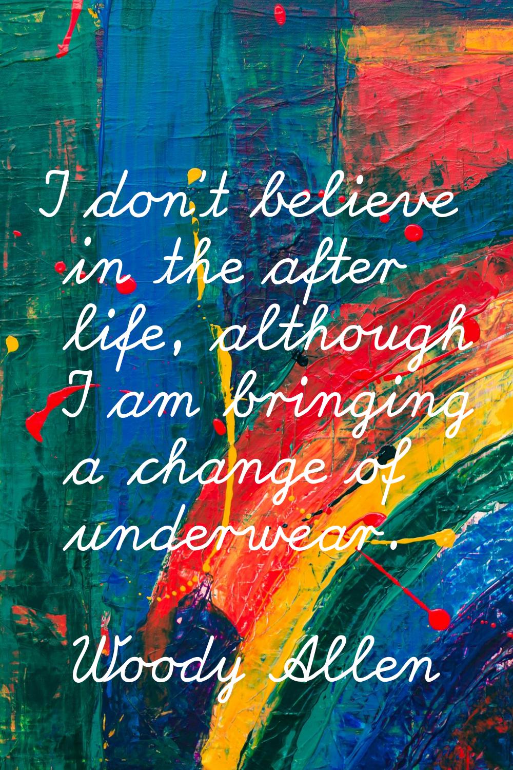 I don't believe in the after life, although I am bringing a change of underwear.