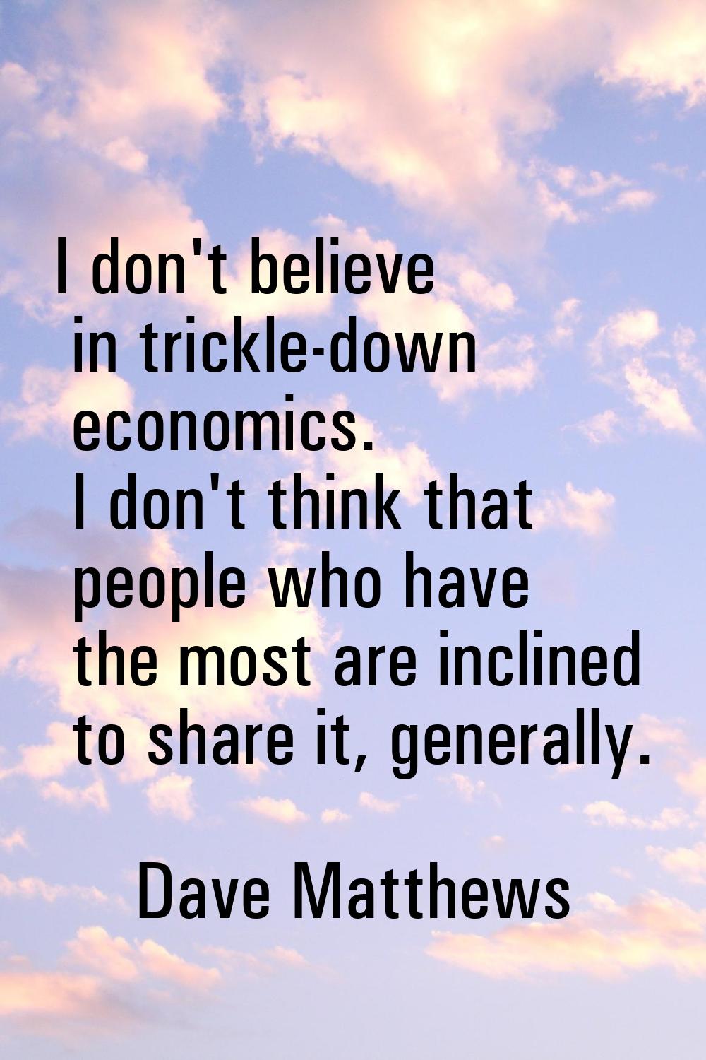 I don't believe in trickle-down economics. I don't think that people who have the most are inclined