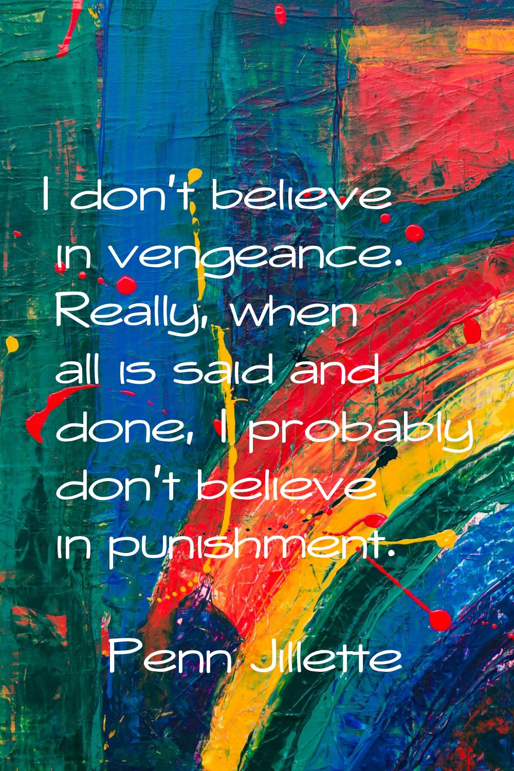 I don't believe in vengeance. Really, when all is said and done, I probably don't believe in punish