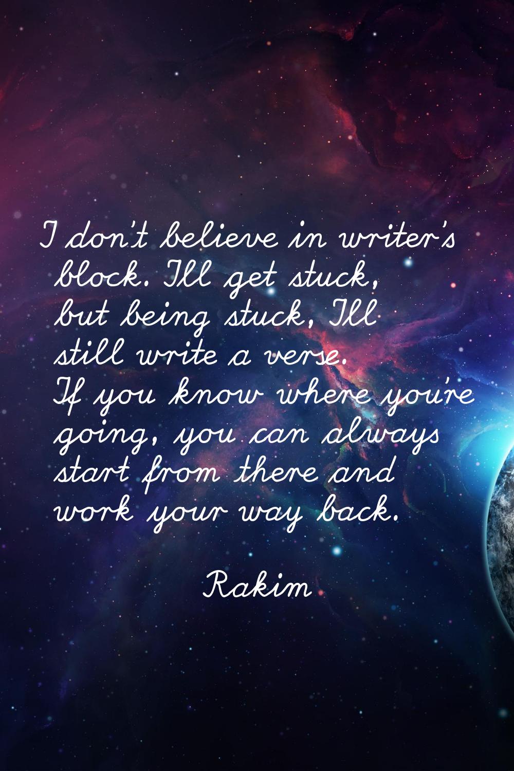 I don't believe in writer's block. I'll get stuck, but being stuck, I'll still write a verse. If yo