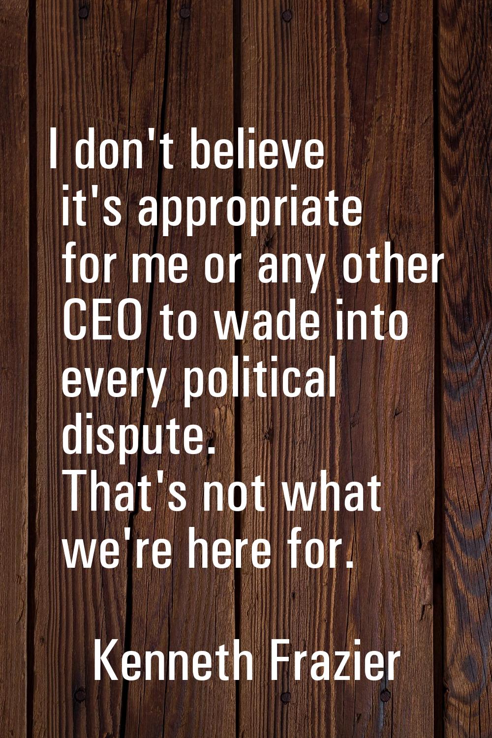 I don't believe it's appropriate for me or any other CEO to wade into every political dispute. That