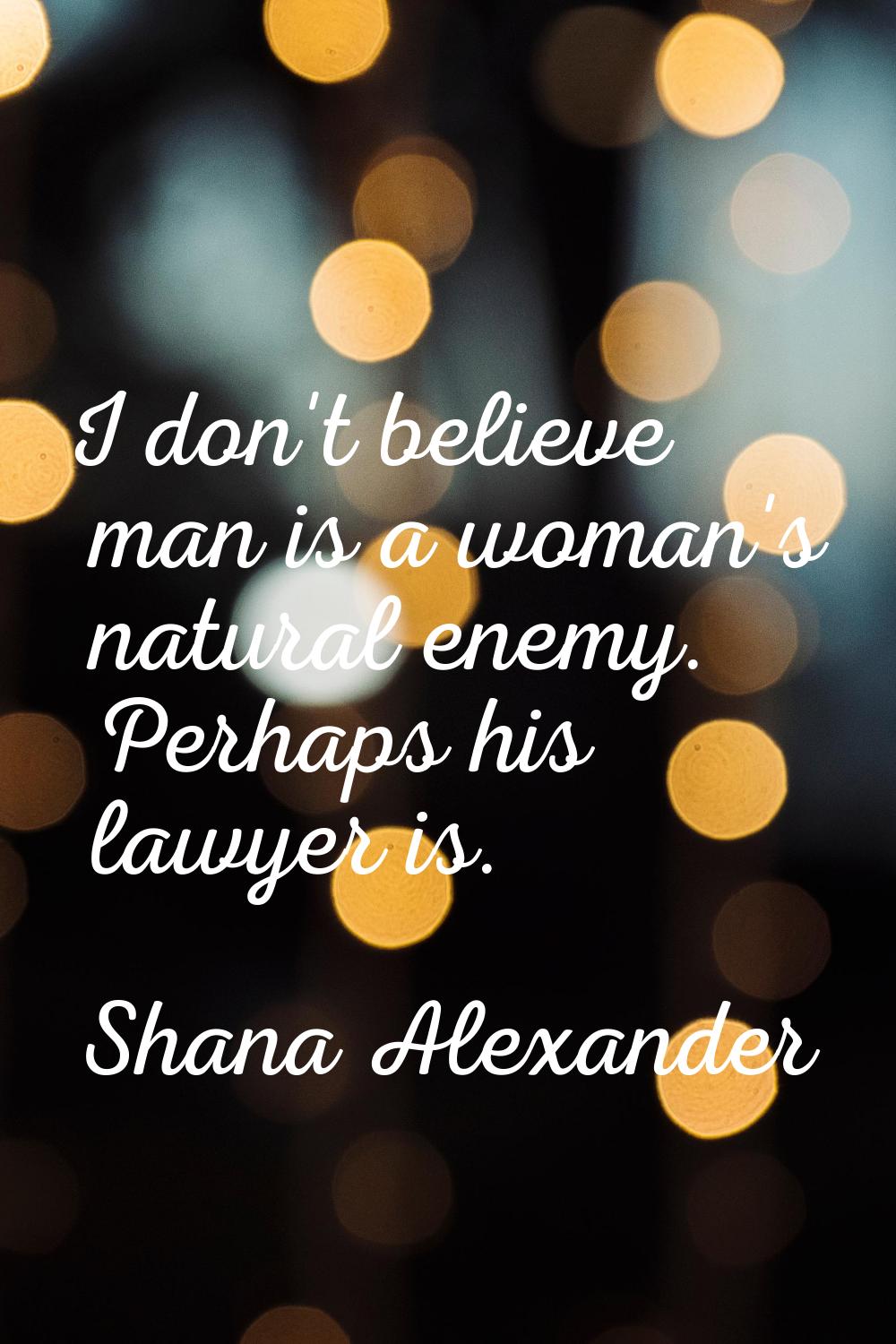 I don't believe man is a woman's natural enemy. Perhaps his lawyer is.