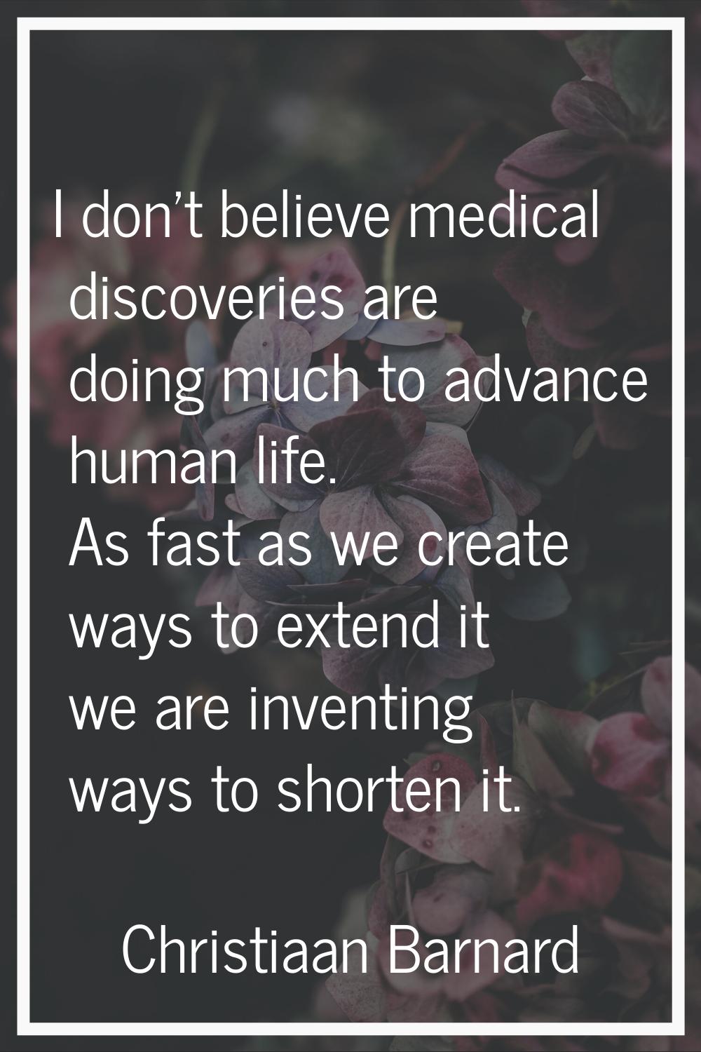 I don't believe medical discoveries are doing much to advance human life. As fast as we create ways
