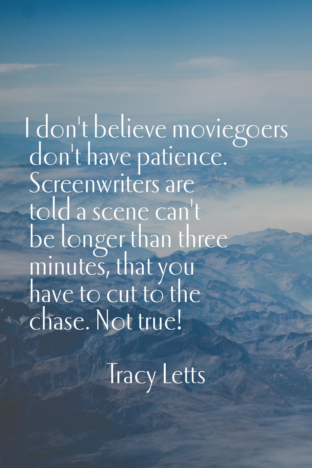 I don't believe moviegoers don't have patience. Screenwriters are told a scene can't be longer than