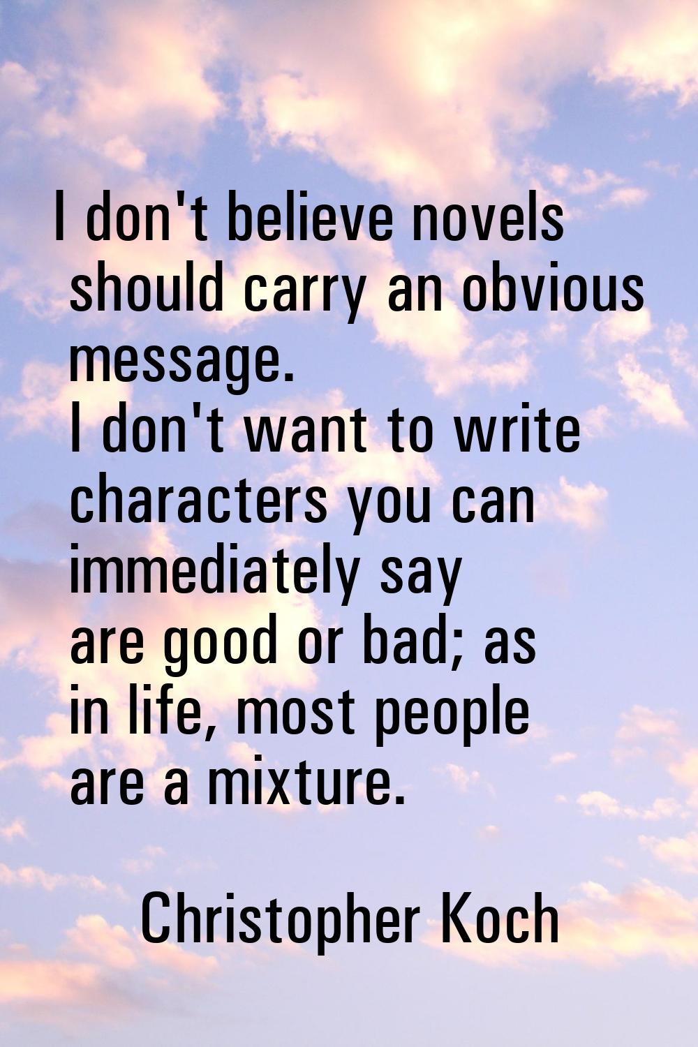 I don't believe novels should carry an obvious message. I don't want to write characters you can im