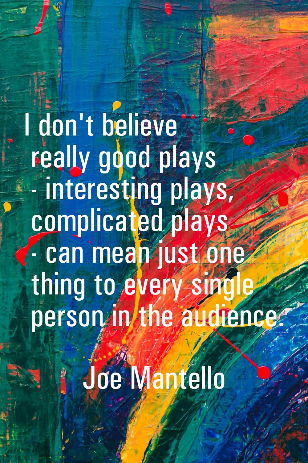 I don't believe really good plays - interesting plays, complicated plays - can mean just one thing 