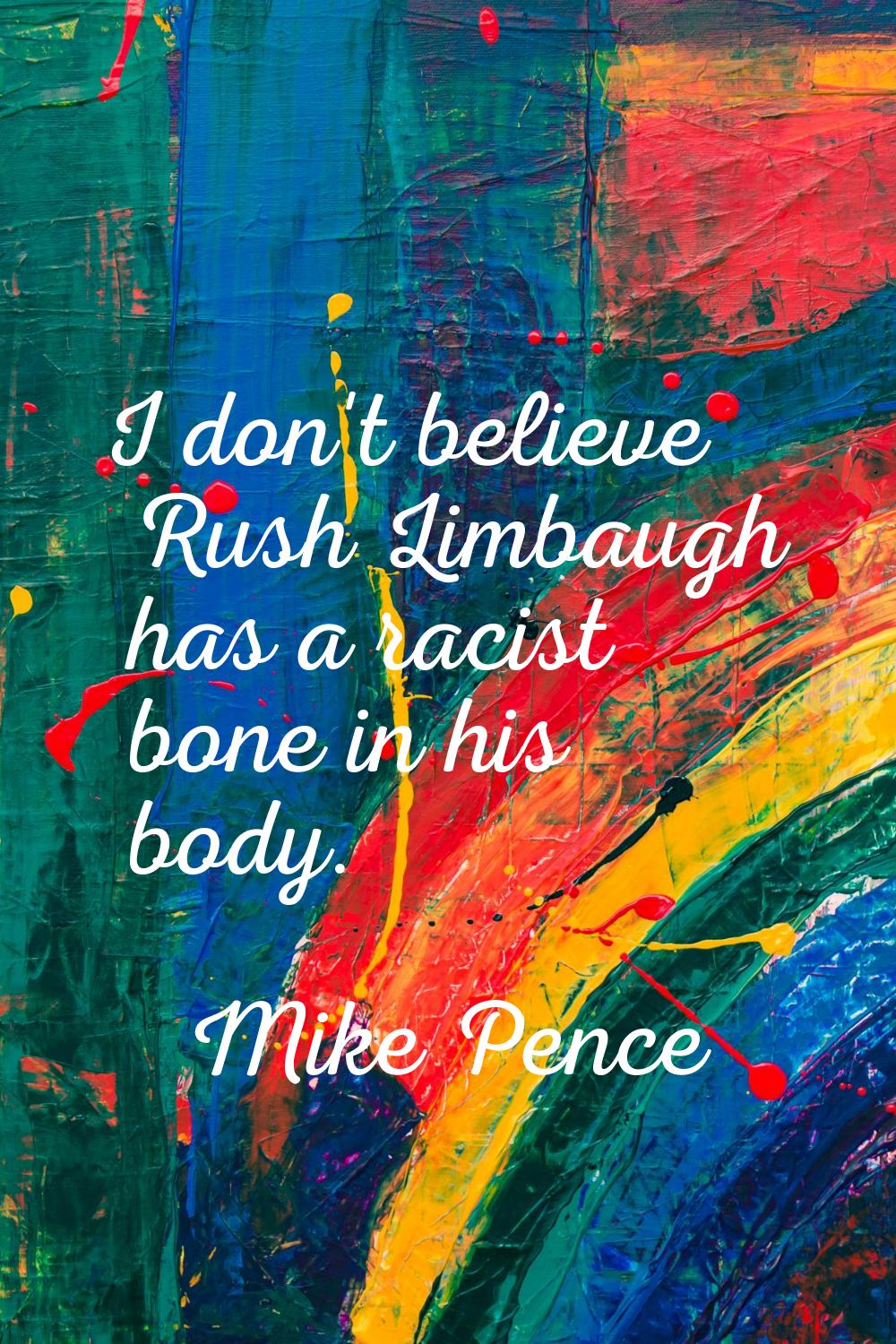 I don't believe Rush Limbaugh has a racist bone in his body.