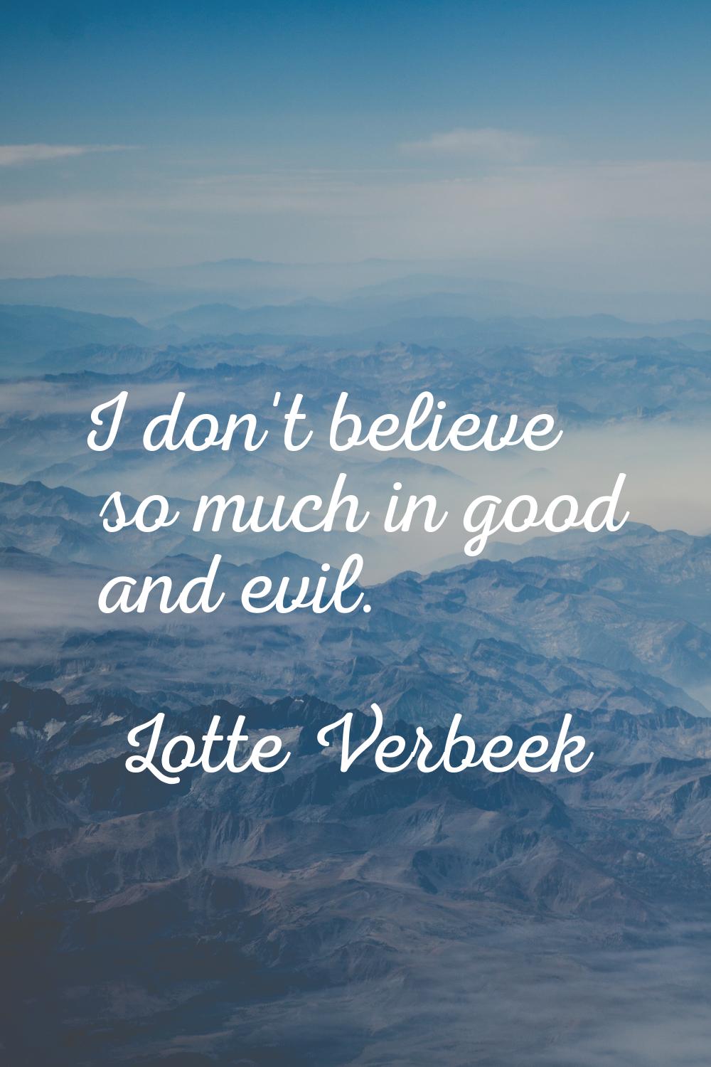 I don't believe so much in good and evil.