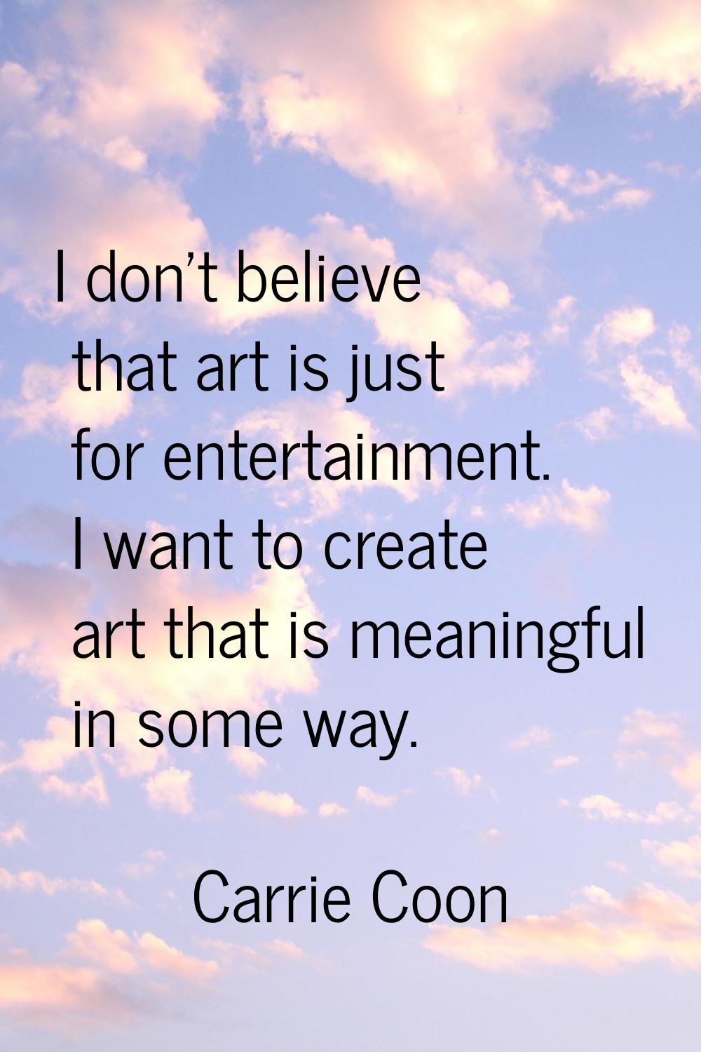 I don't believe that art is just for entertainment. I want to create art that is meaningful in some