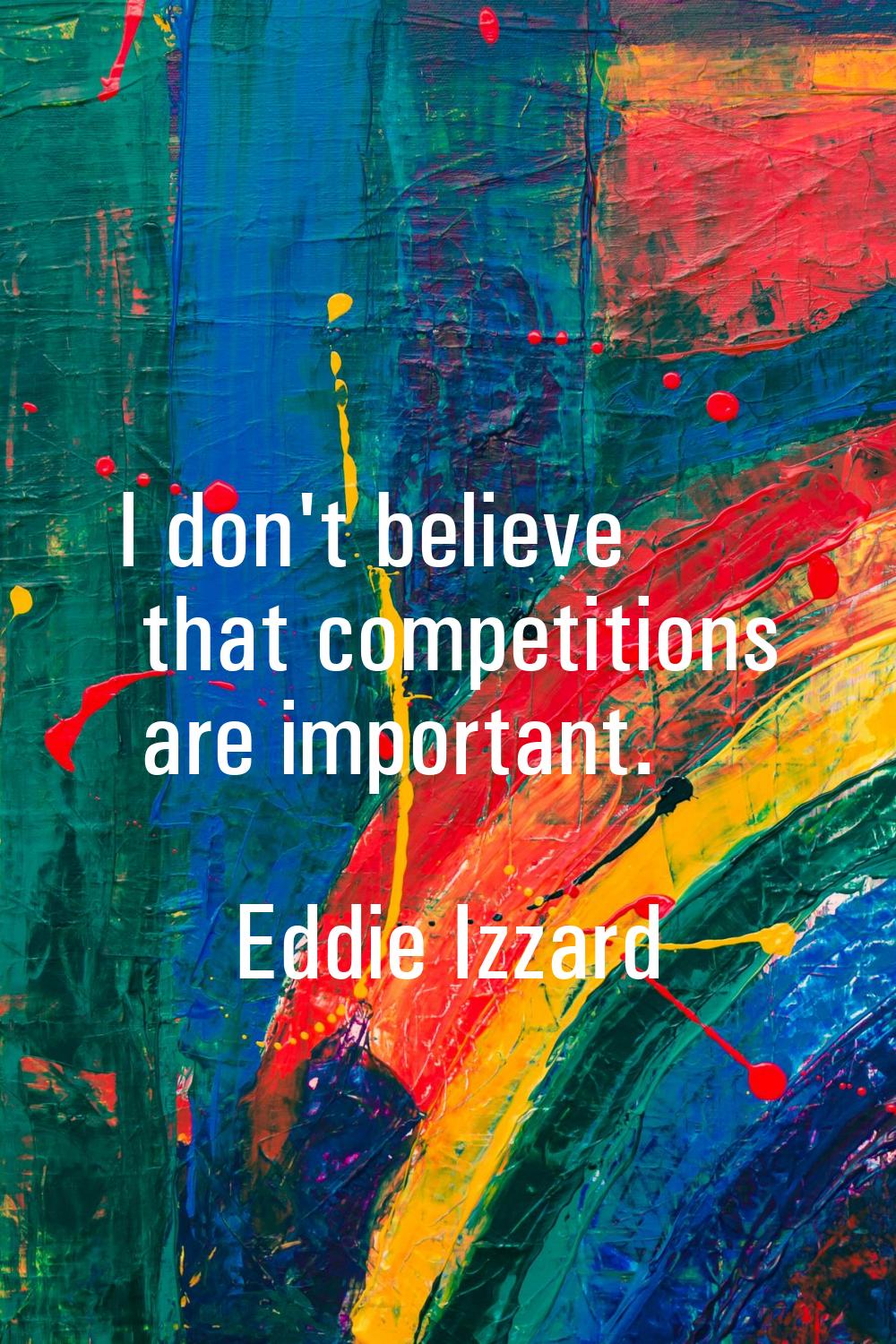 I don't believe that competitions are important.