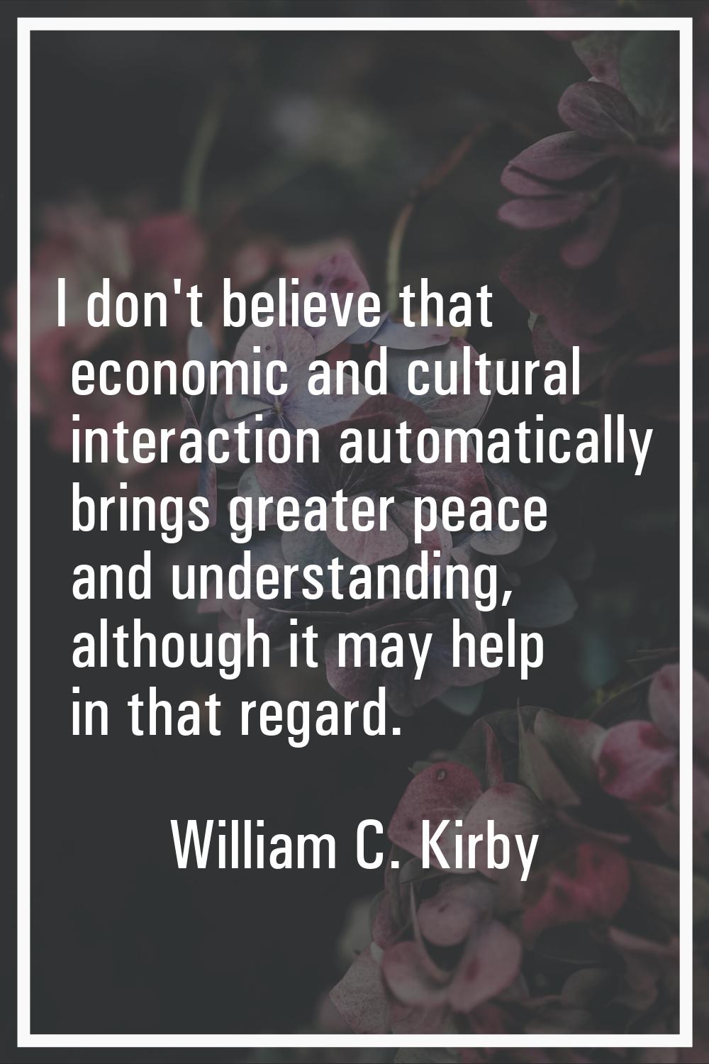 I don't believe that economic and cultural interaction automatically brings greater peace and under