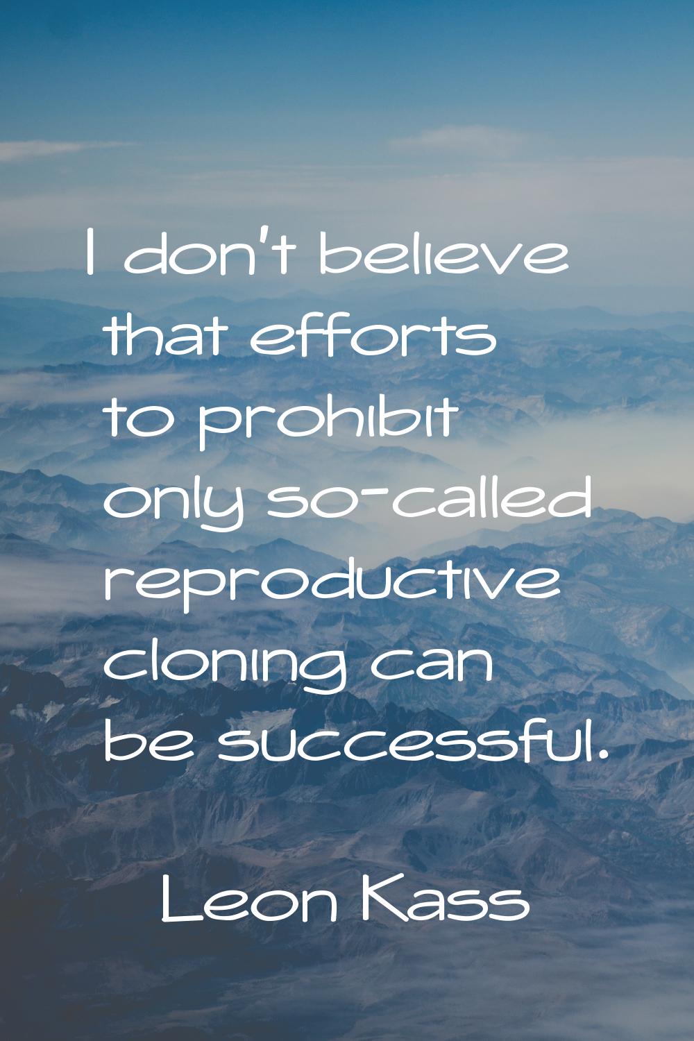 I don't believe that efforts to prohibit only so-called reproductive cloning can be successful.