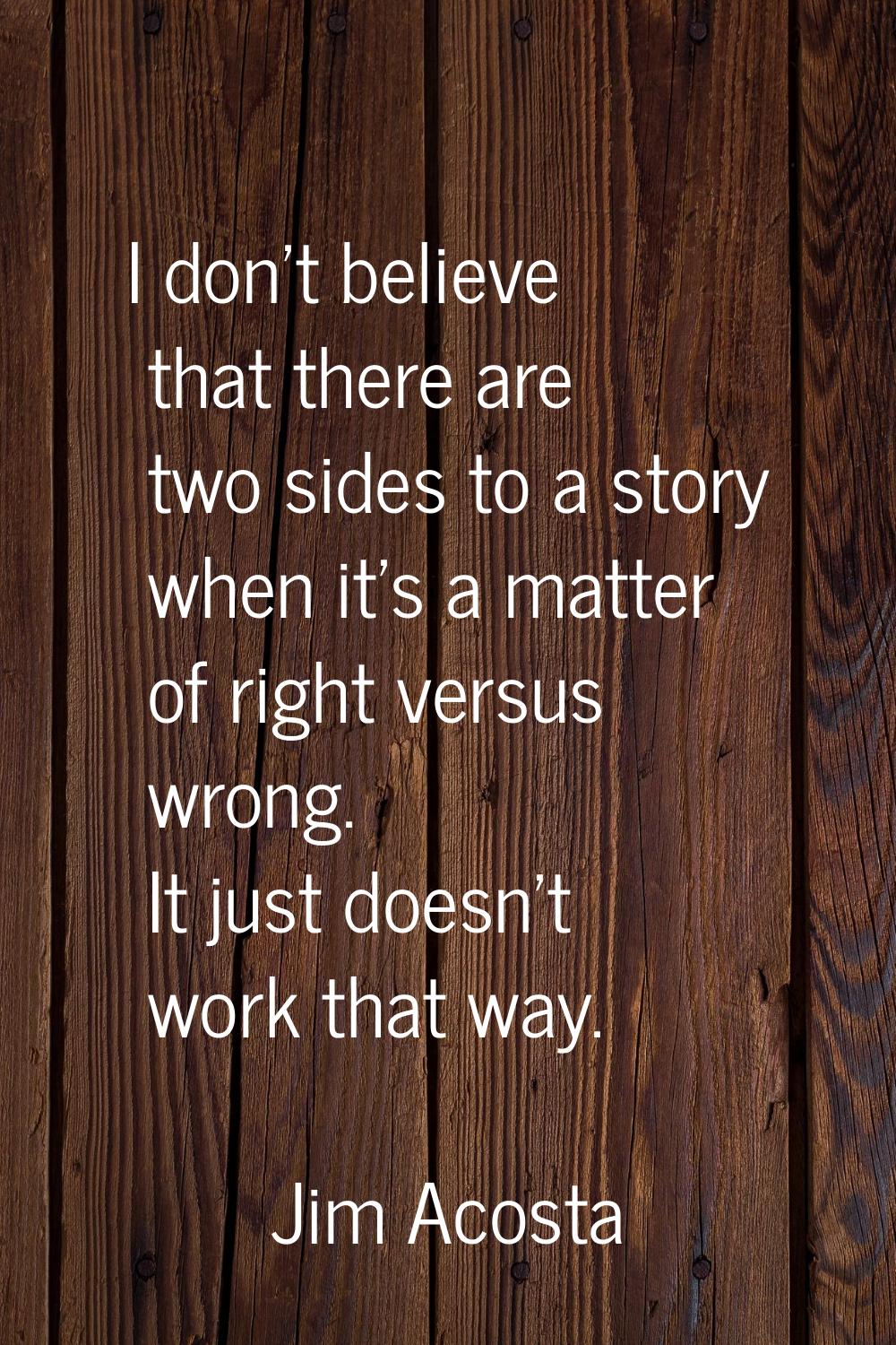 I don't believe that there are two sides to a story when it's a matter of right versus wrong. It ju