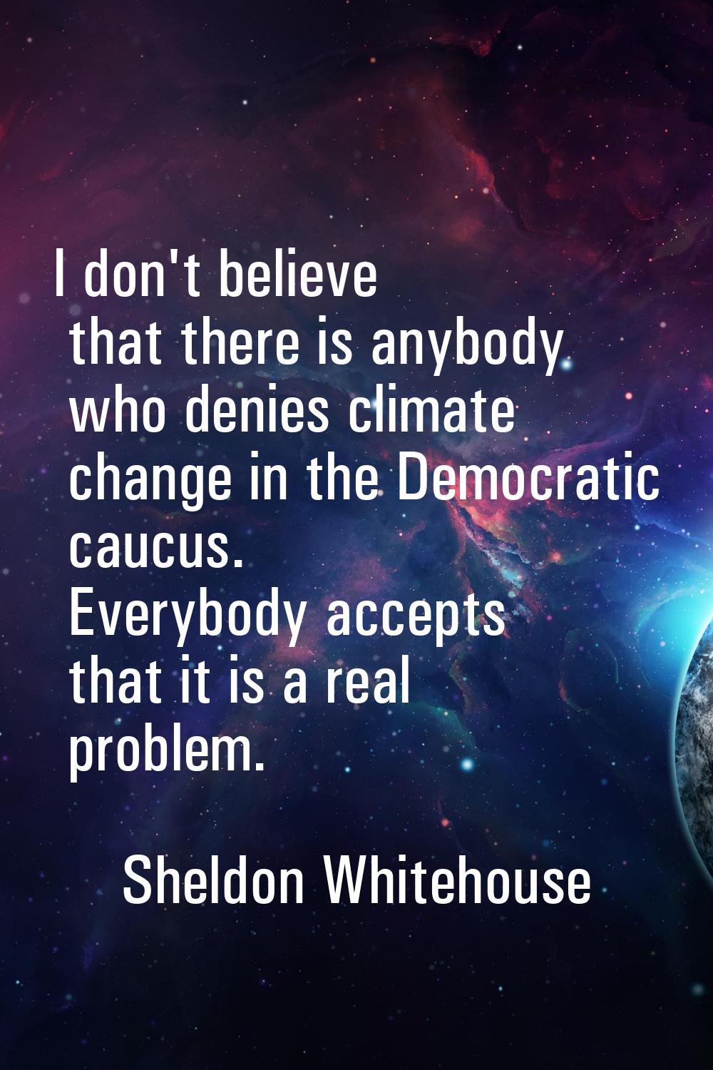 I don't believe that there is anybody who denies climate change in the Democratic caucus. Everybody