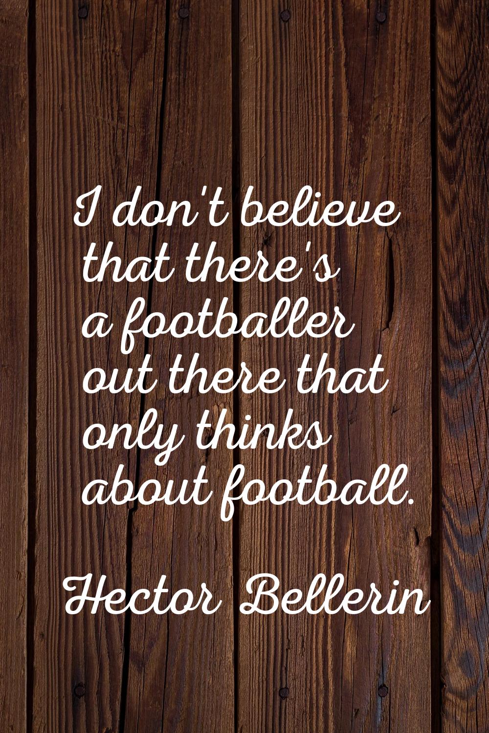 I don't believe that there's a footballer out there that only thinks about football.