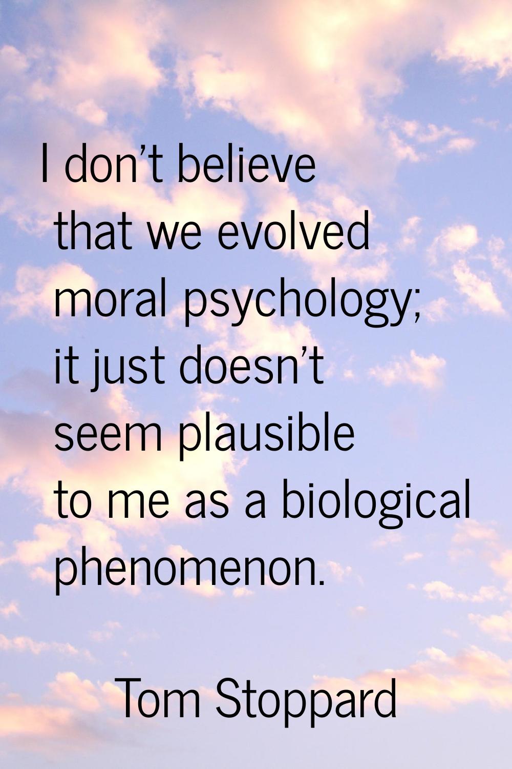 I don't believe that we evolved moral psychology; it just doesn't seem plausible to me as a biologi