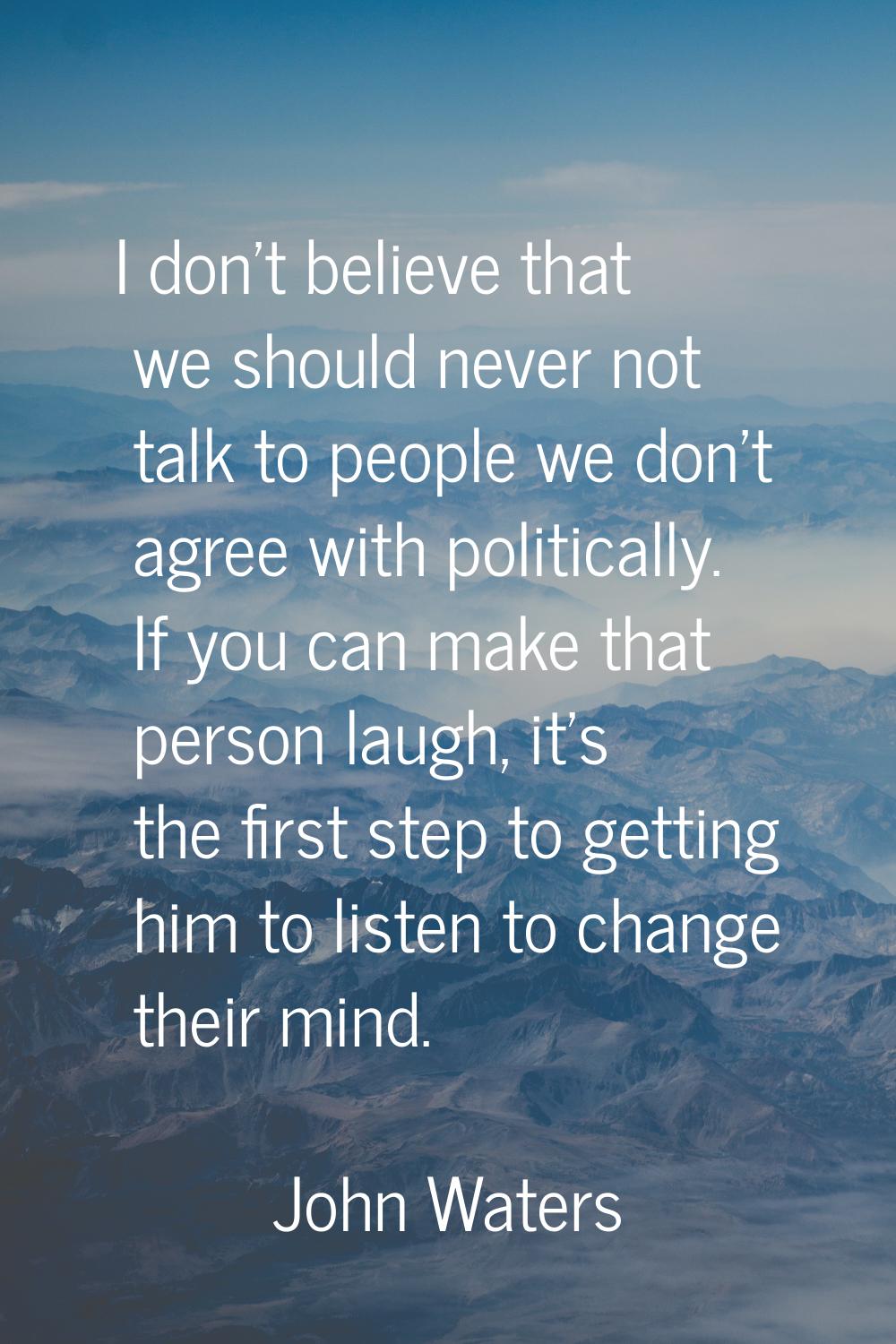 I don't believe that we should never not talk to people we don't agree with politically. If you can