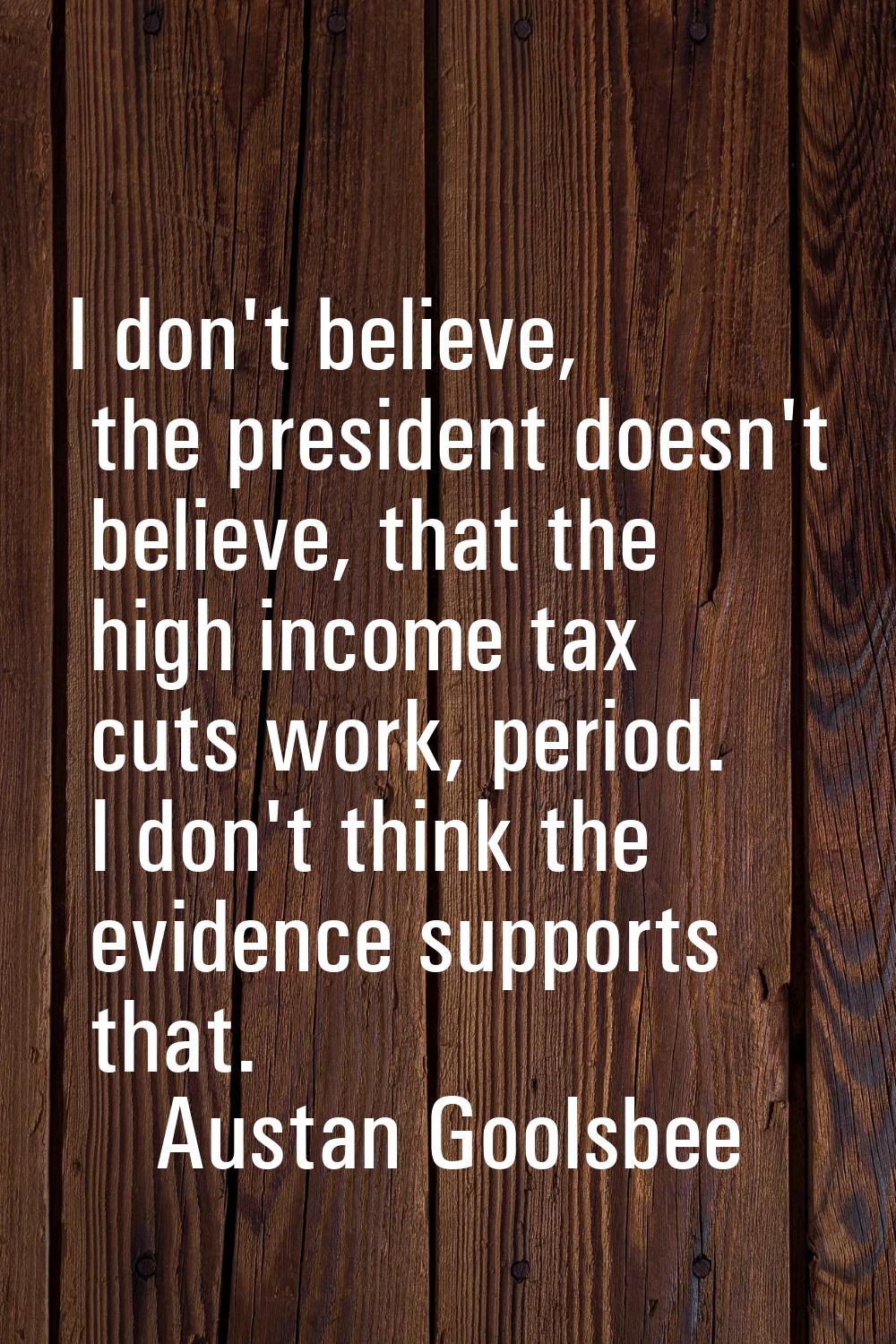 I don't believe, the president doesn't believe, that the high income tax cuts work, period. I don't