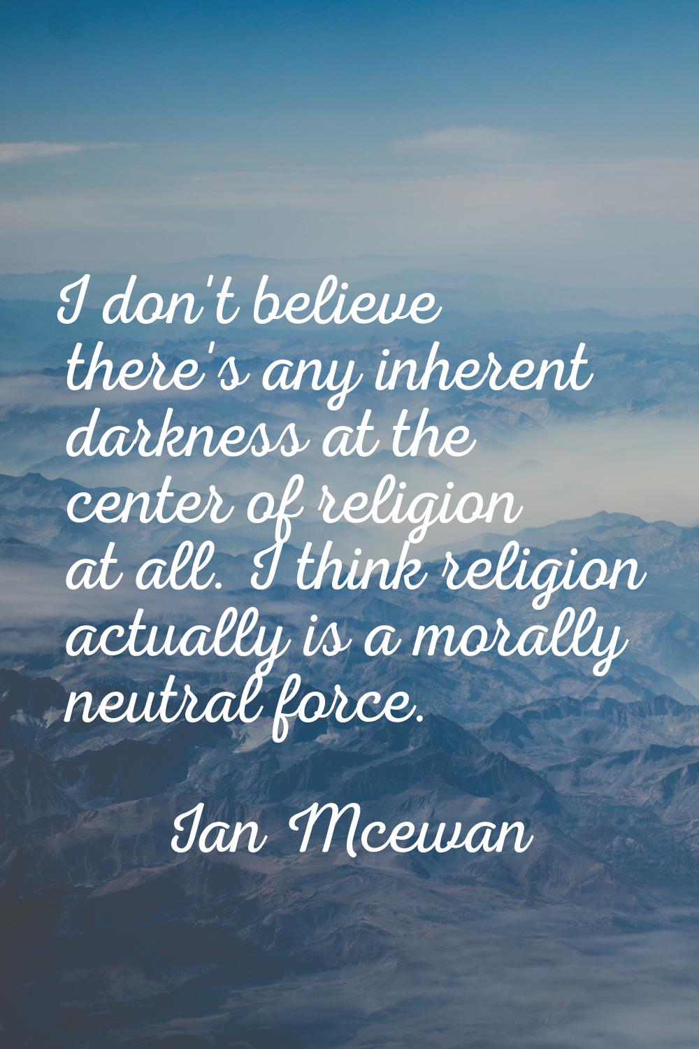 I don't believe there's any inherent darkness at the center of religion at all. I think religion ac
