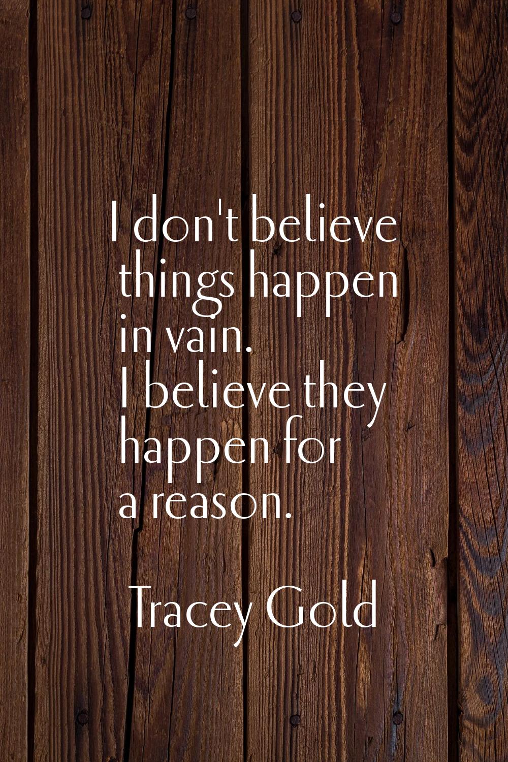 I don't believe things happen in vain. I believe they happen for a reason.