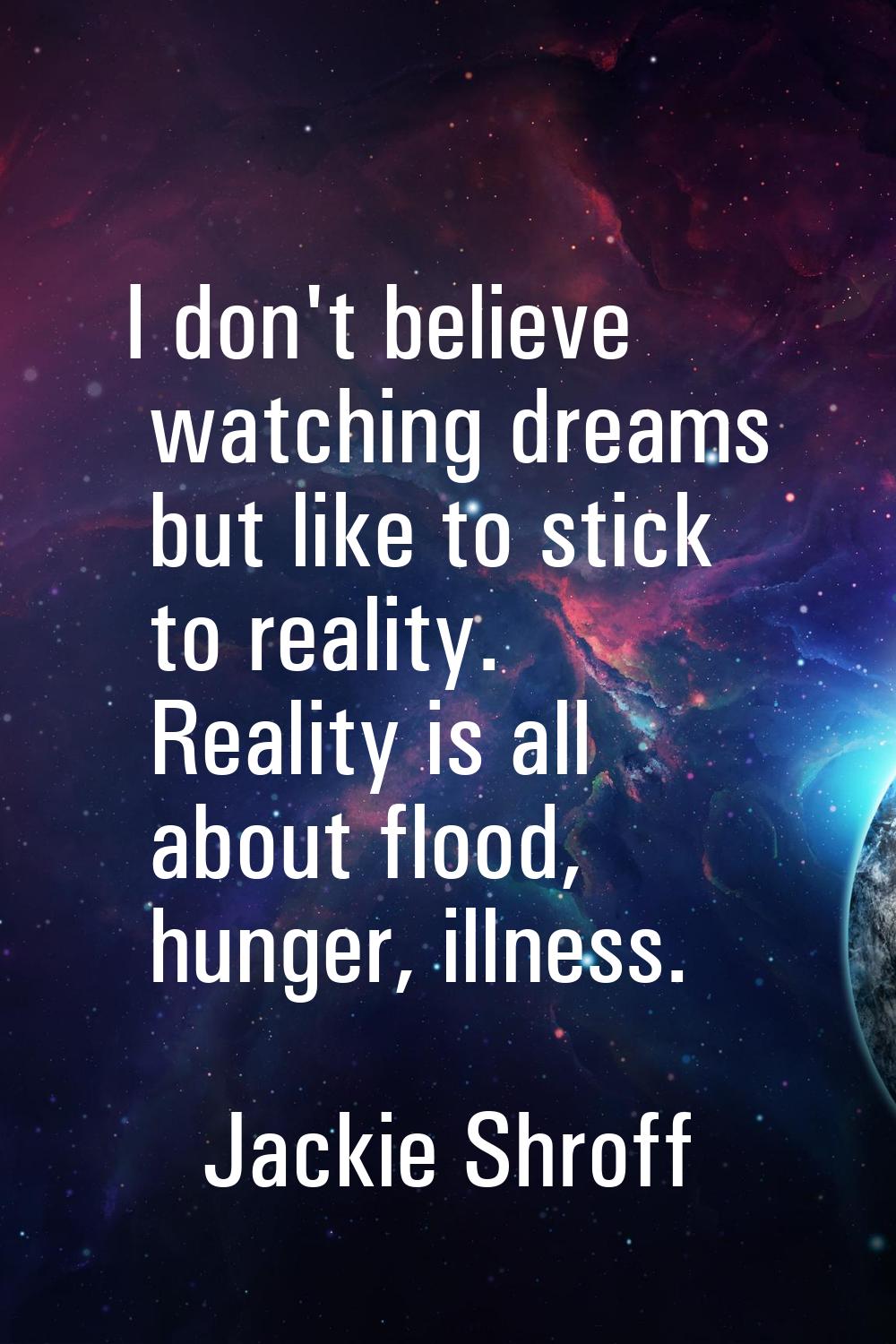 I don't believe watching dreams but like to stick to reality. Reality is all about flood, hunger, i