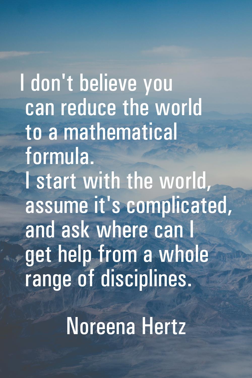 I don't believe you can reduce the world to a mathematical formula. I start with the world, assume 