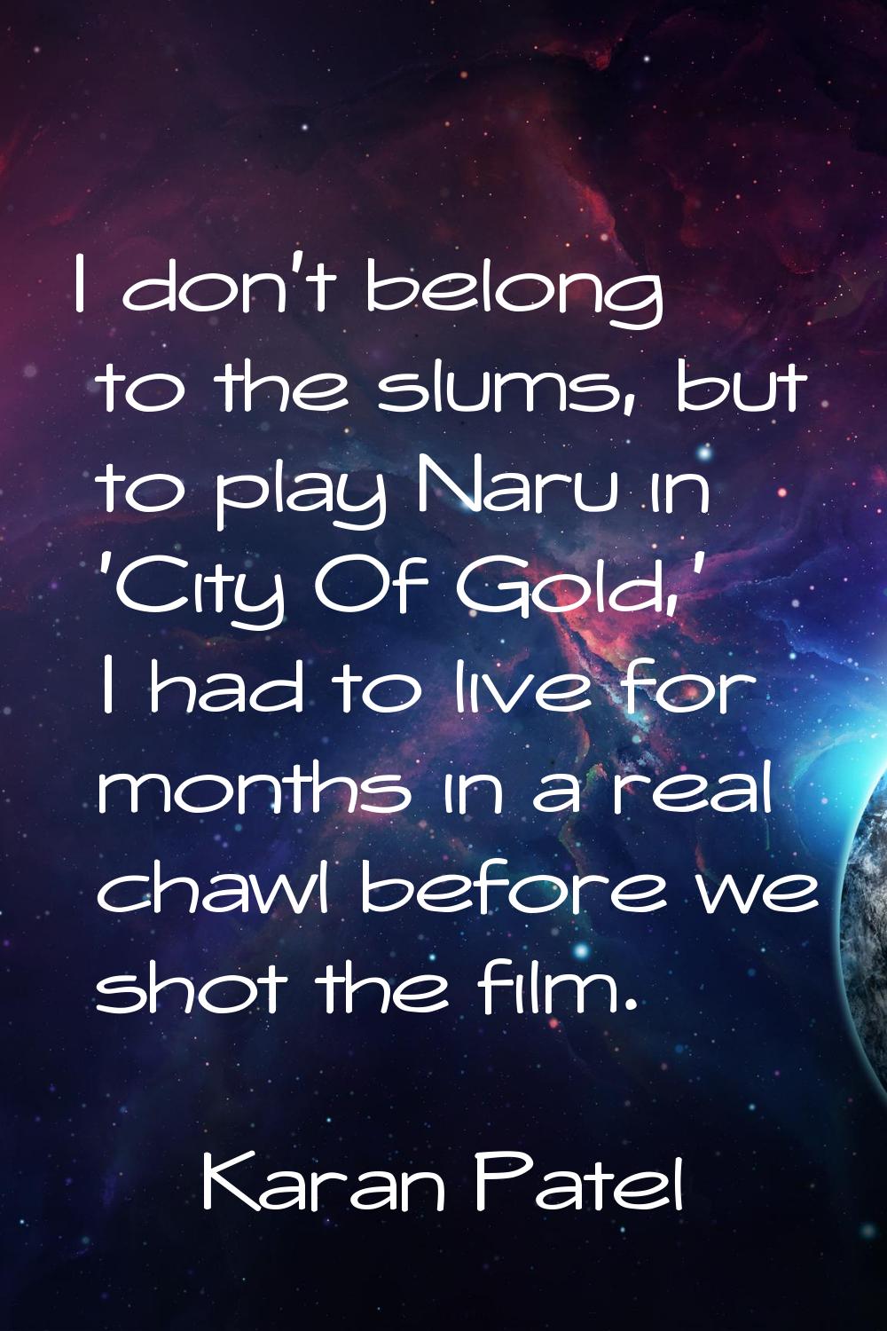 I don't belong to the slums, but to play Naru in 'City Of Gold,' I had to live for months in a real