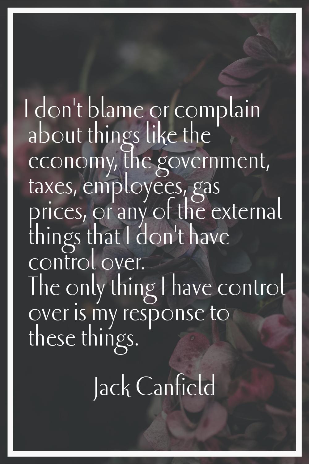 I don't blame or complain about things like the economy, the government, taxes, employees, gas pric