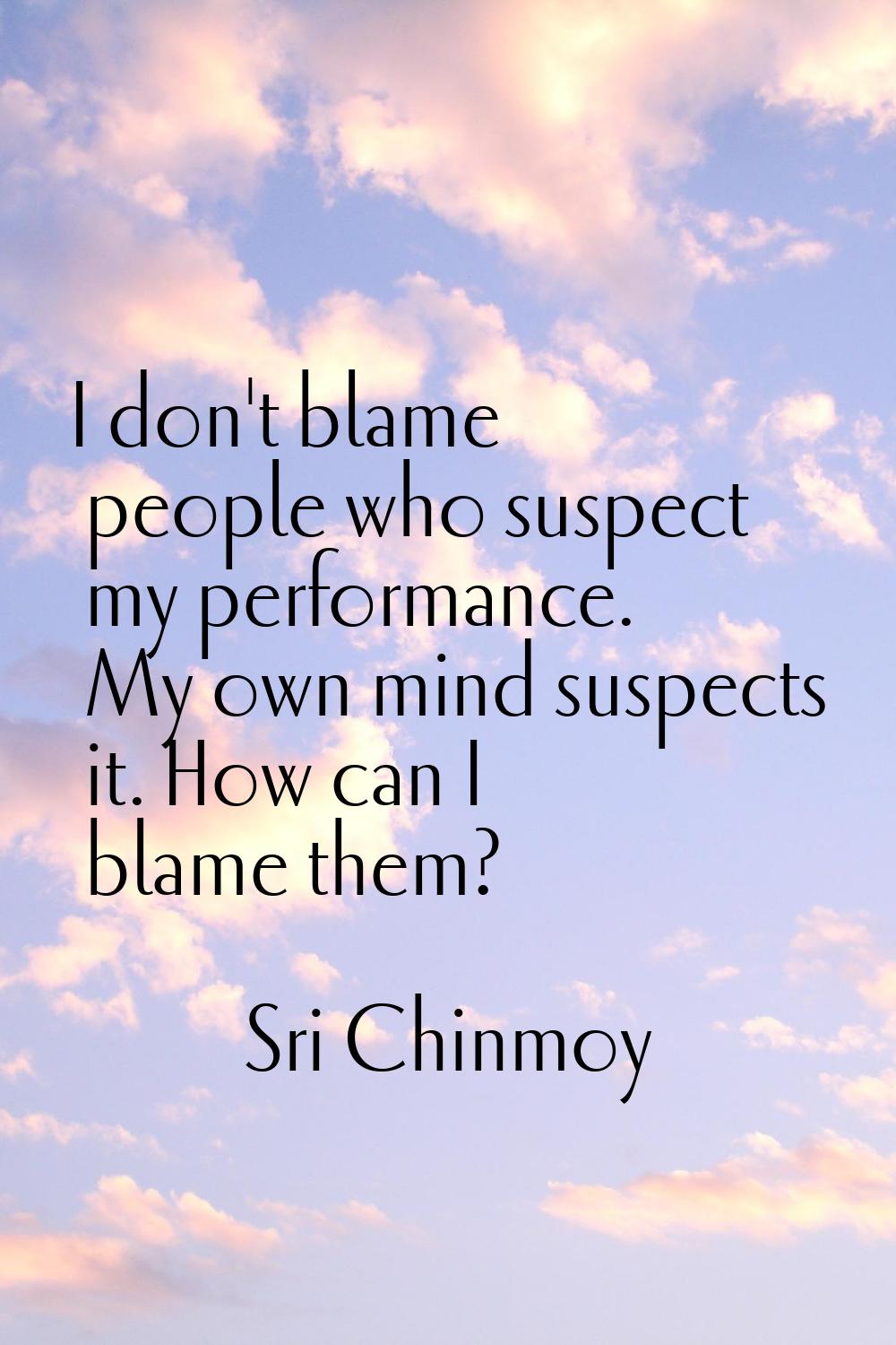 I don't blame people who suspect my performance. My own mind suspects it. How can I blame them?