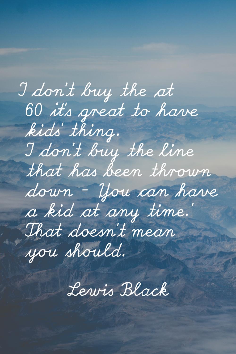 I don't buy the 'at 60 it's great to have kids' thing. I don't buy the line that has been thrown do