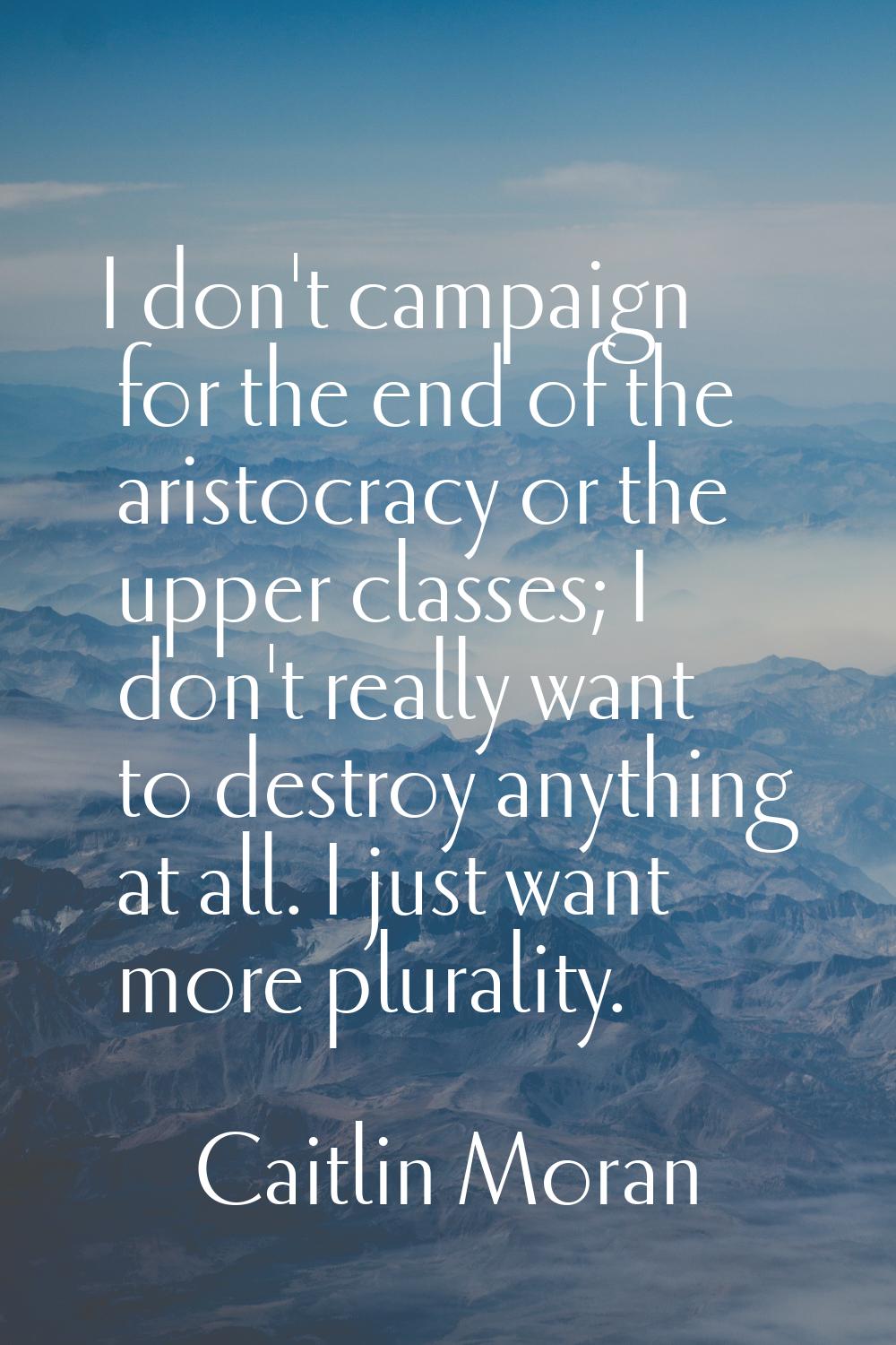 I don't campaign for the end of the aristocracy or the upper classes; I don't really want to destro