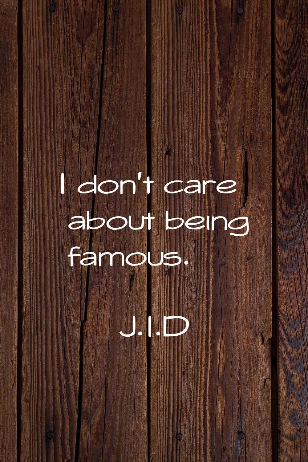 I don't care about being famous.