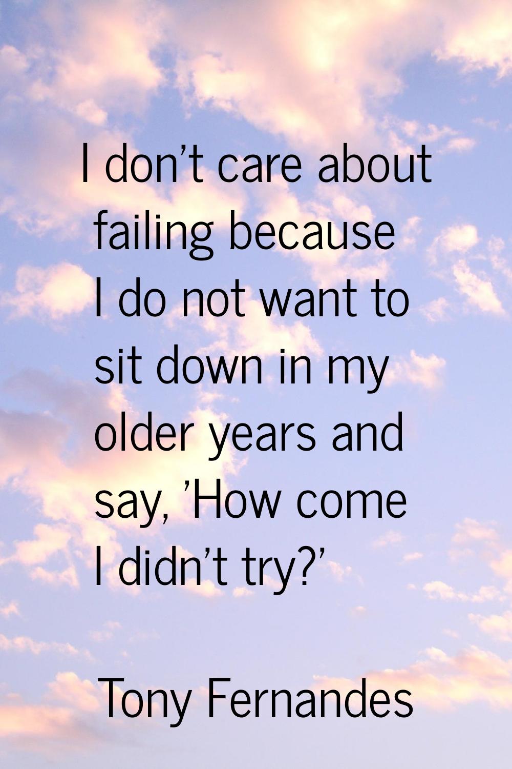 I don't care about failing because I do not want to sit down in my older years and say, 'How come I