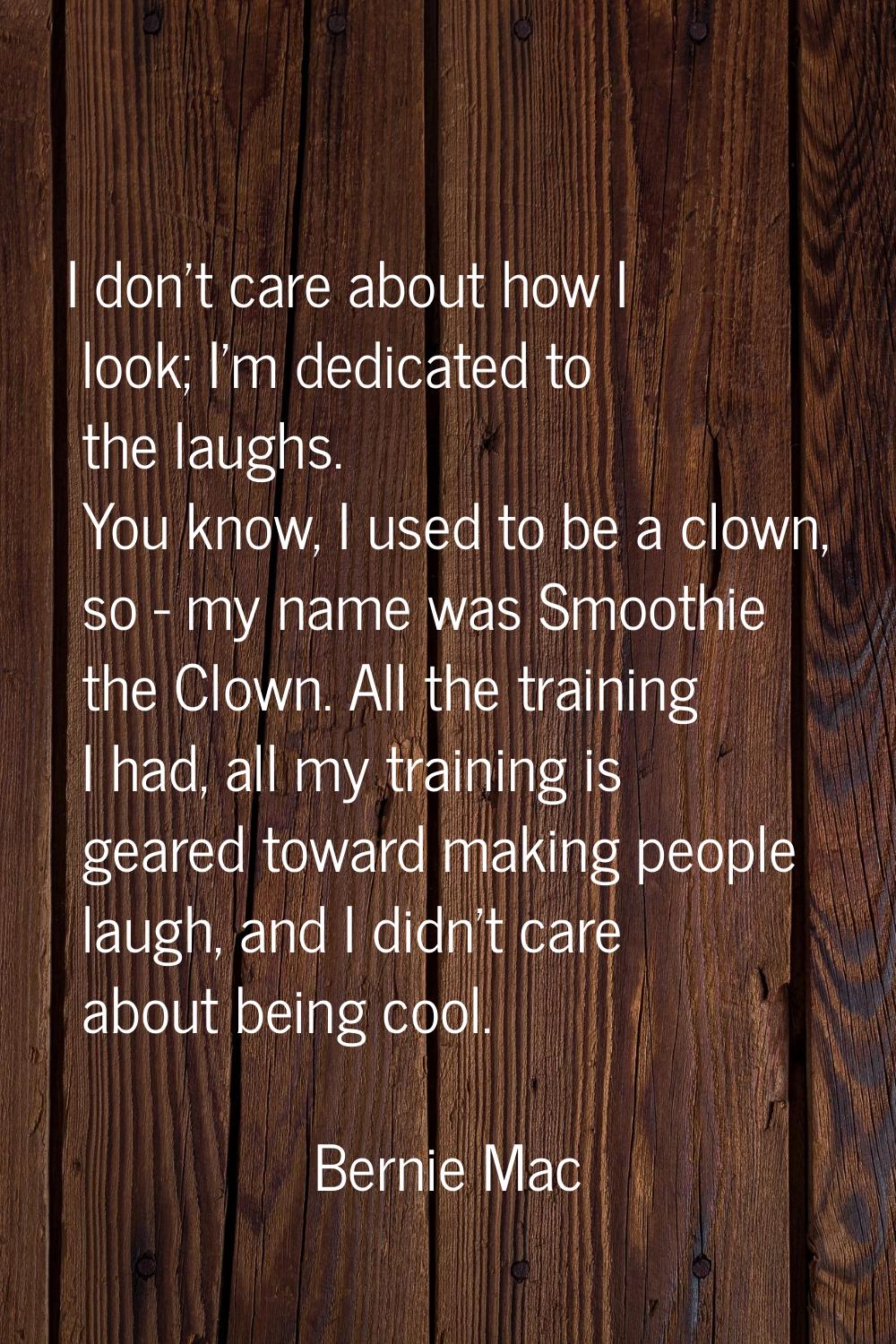 I don't care about how I look; I'm dedicated to the laughs. You know, I used to be a clown, so - my