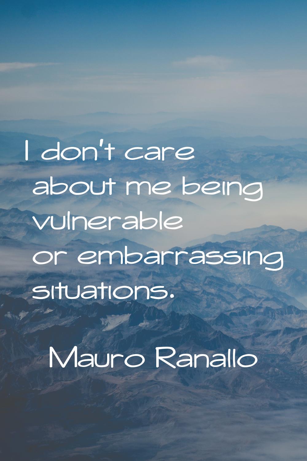 I don't care about me being vulnerable or embarrassing situations.