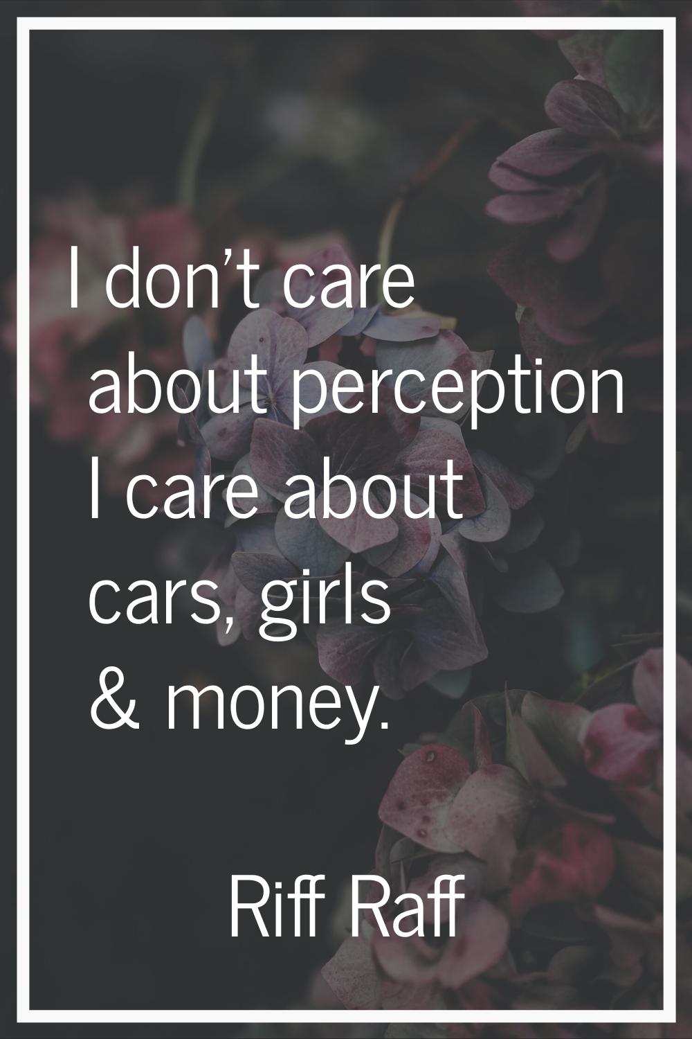 I don't care about perception I care about cars, girls & money.