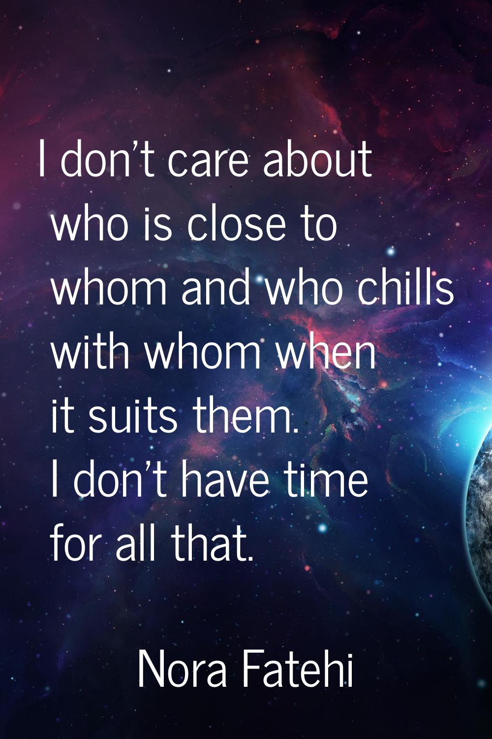 I don't care about who is close to whom and who chills with whom when it suits them. I don't have t