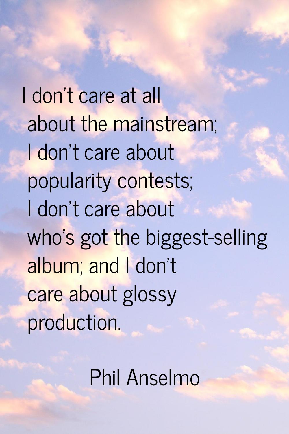 I don't care at all about the mainstream; I don't care about popularity contests; I don't care abou