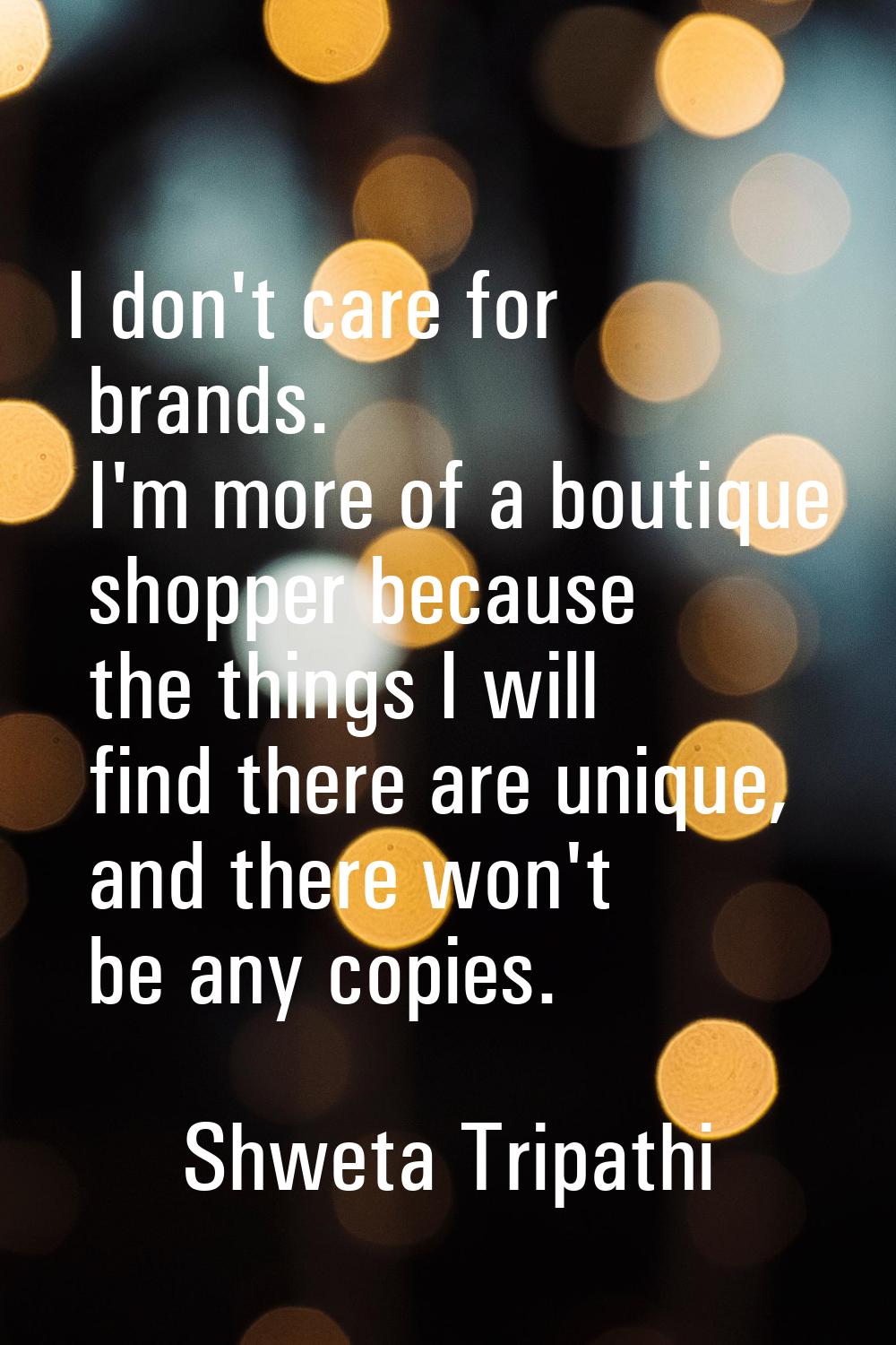 I don't care for brands. I'm more of a boutique shopper because the things I will find there are un