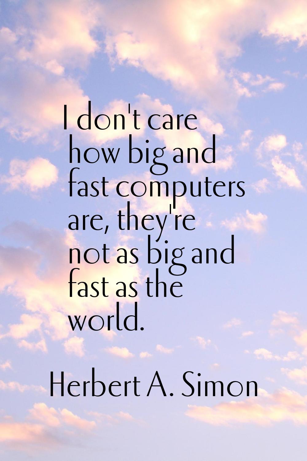 I don't care how big and fast computers are, they're not as big and fast as the world.