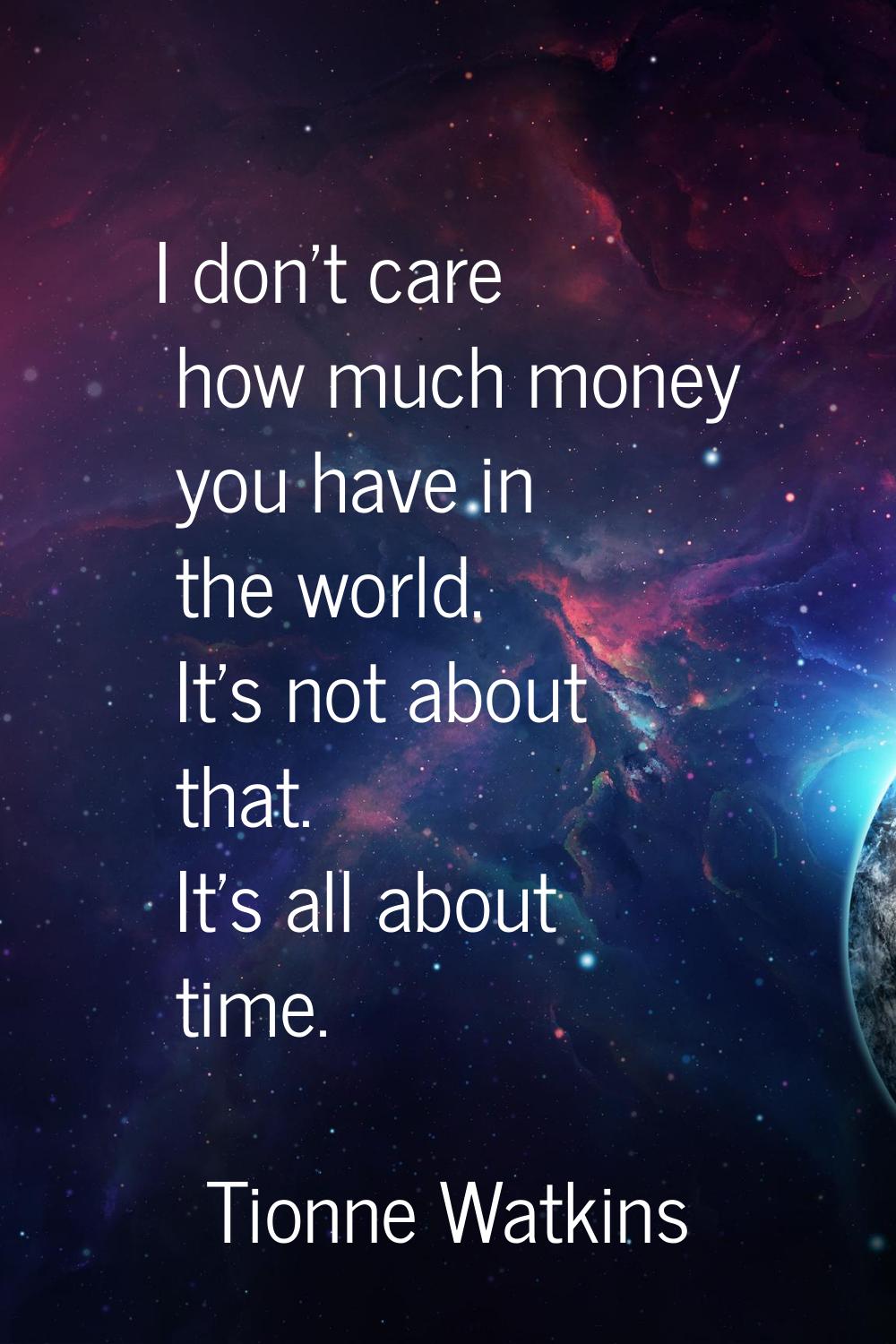 I don't care how much money you have in the world. It's not about that. It's all about time.