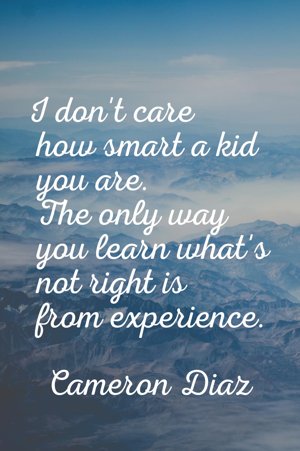I don't care how smart a kid you are. The only way you learn what's not right is from experience.