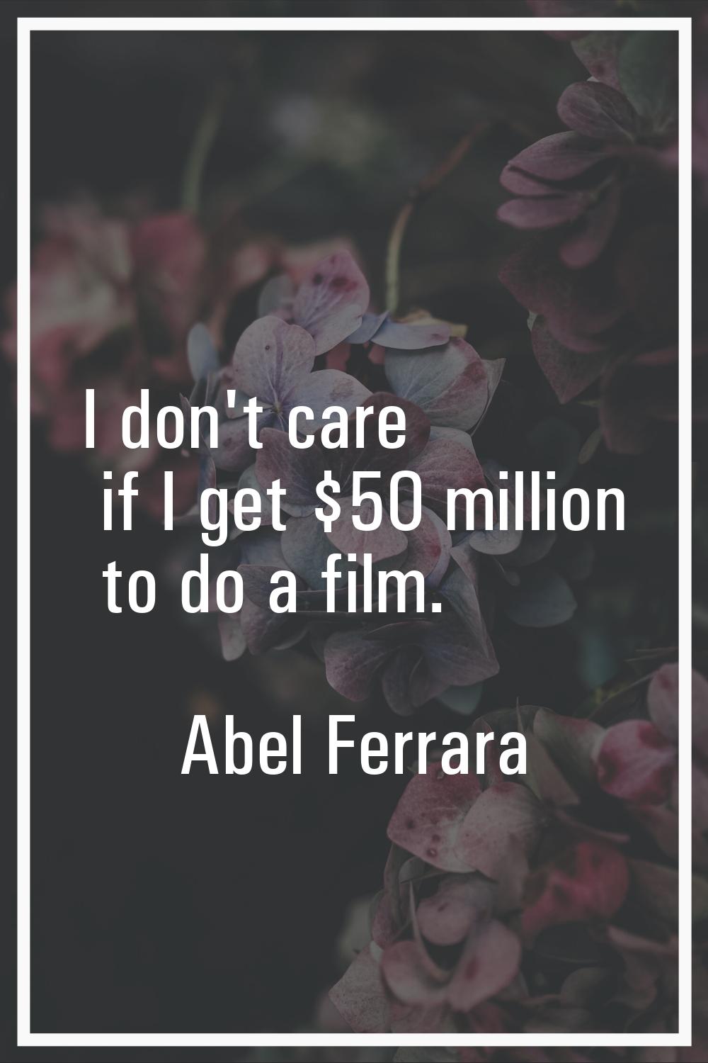 I don't care if I get $50 million to do a film.