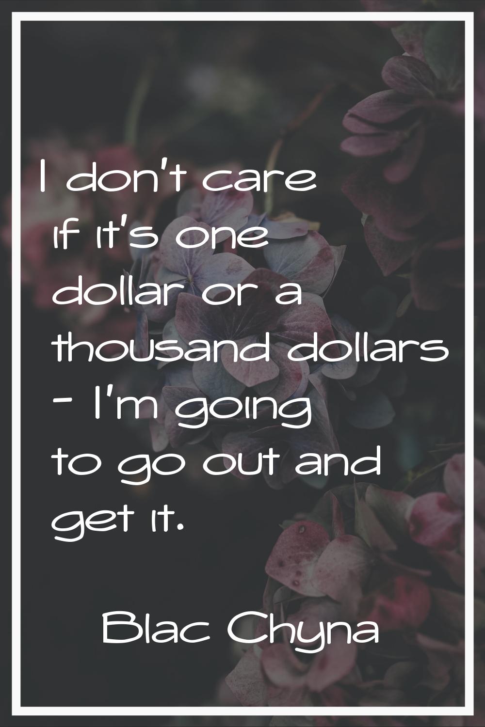 I don't care if it's one dollar or a thousand dollars - I'm going to go out and get it.