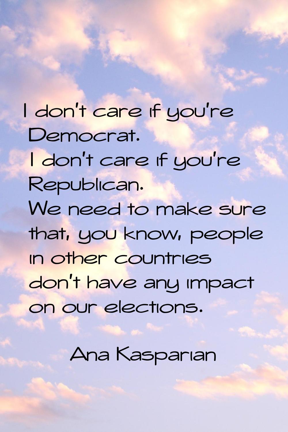 I don't care if you're Democrat. I don't care if you're Republican. We need to make sure that, you 