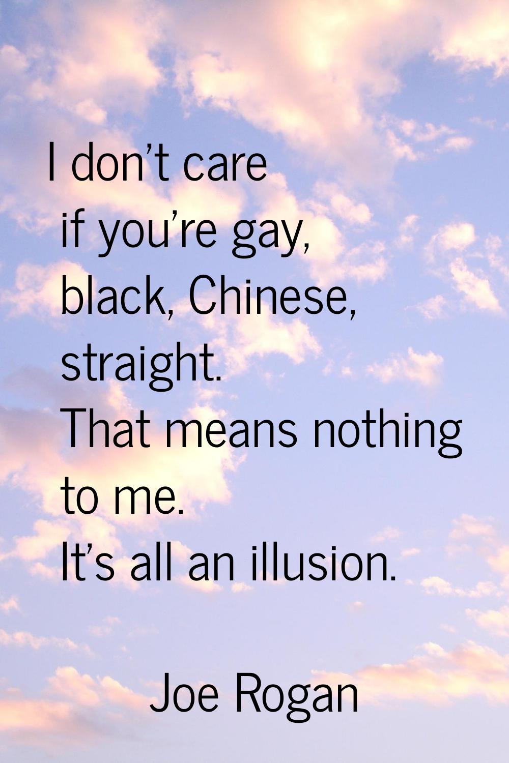 I don't care if you're gay, black, Chinese, straight. That means nothing to me. It's all an illusio