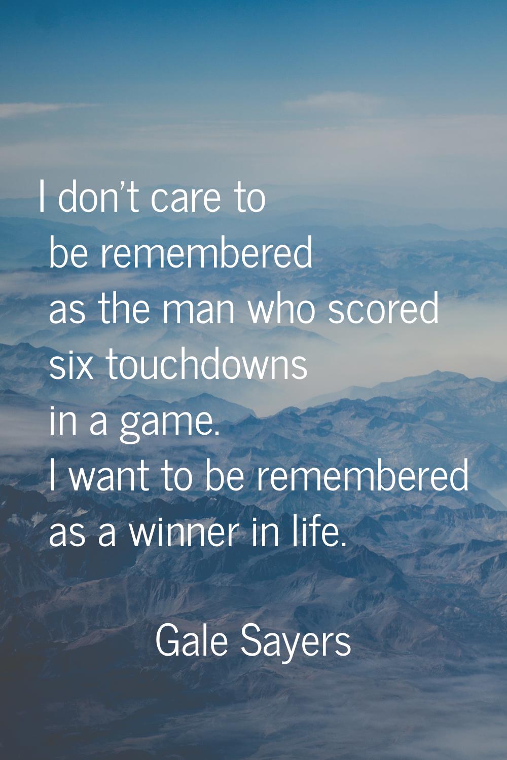I don't care to be remembered as the man who scored six touchdowns in a game. I want to be remember