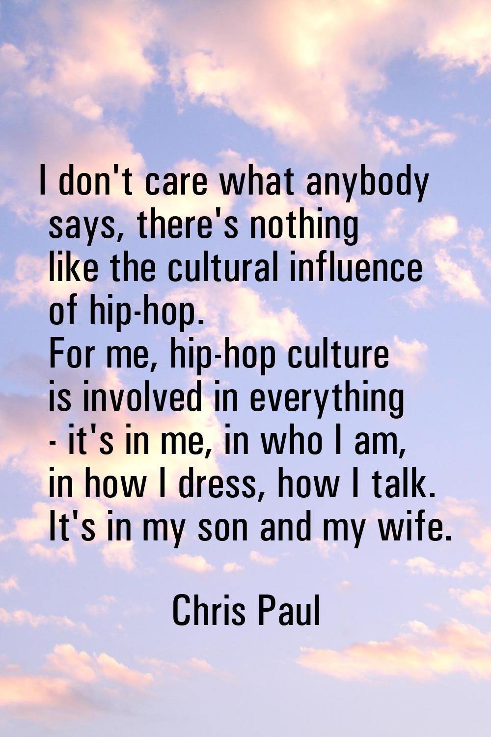 I don't care what anybody says, there's nothing like the cultural influence of hip-hop. For me, hip