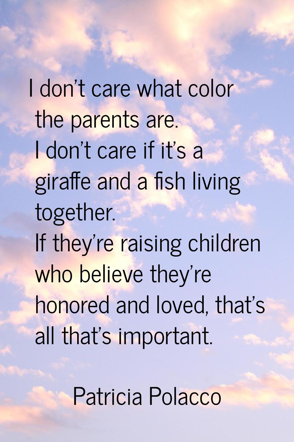 I don't care what color the parents are. I don't care if it's a giraffe and a fish living together.