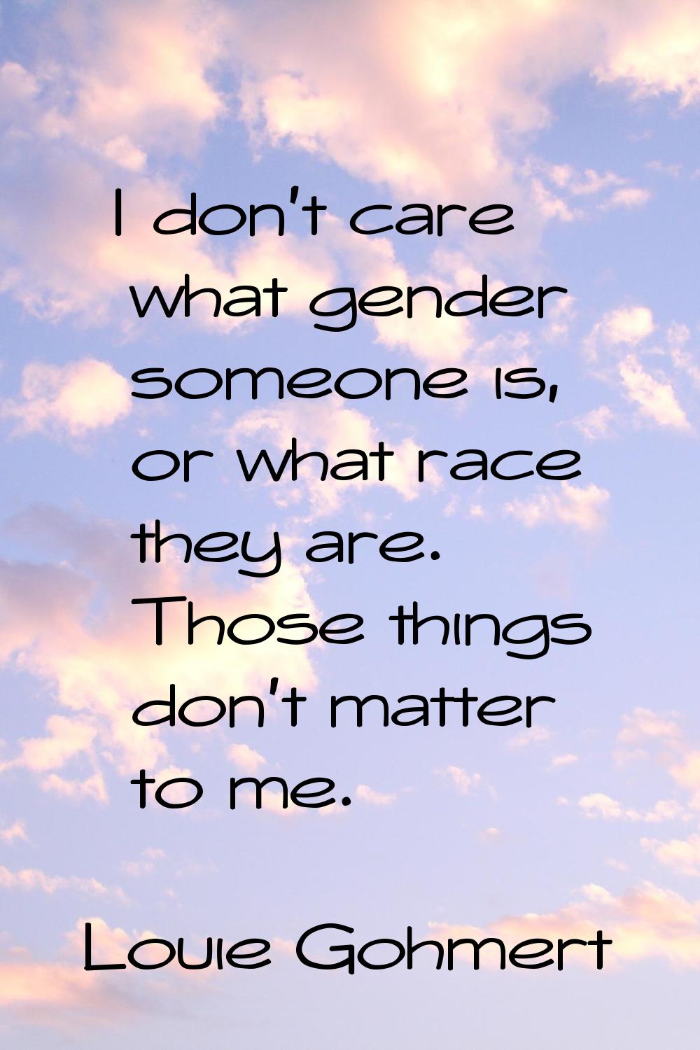 I don't care what gender someone is, or what race they are. Those things don't matter to me.